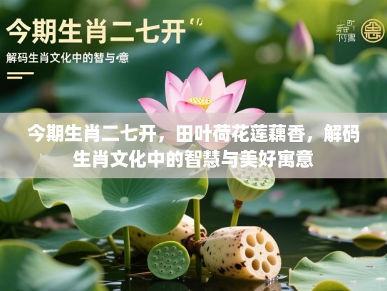 今期生肖二七开,田叶荷花莲藕香,解码生肖文化中的智慧与美好寓意 今期生肖二七开,田叶荷花莲藕香,解码生肖文化中的智慧与美好寓意