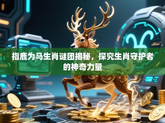 指鹿为马生肖谜团揭秘，探究生肖守护者的神奇力量