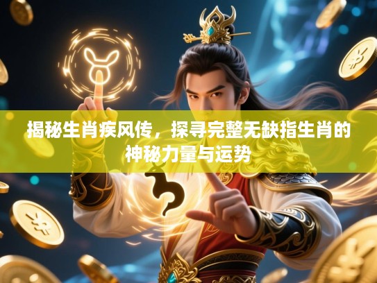 揭秘生肖疾风传,探寻完整无缺指生肖的神秘力量与运势 揭秘生肖疾风传,探寻完整无缺指生肖的神秘力量与运势