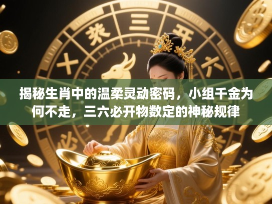 揭秘生肖中的温柔灵动密码,小组千金为何不走,三六必开物数定的神秘规律 揭秘生肖中的温柔灵动密码,小组千金为何不走,三六必开物数定的神秘规律