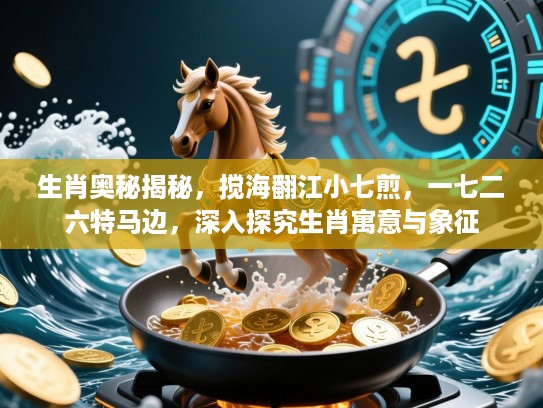 生肖奥秘揭秘,搅海翻江小七煎,一七二六特马边,深入探究生肖寓意与象征 生肖奥秘揭秘,搅海翻江小七煎,一七二六特马边,深入探究生肖寓意与象征