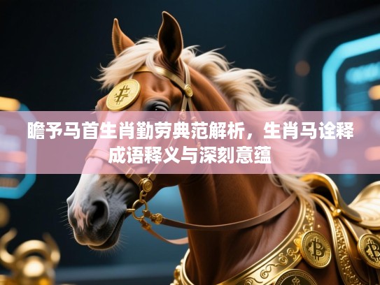 瞻予马首生肖勤劳典范解析,生肖马诠释成语释义与深刻意蕴 瞻予马首生肖勤劳典范解析,生肖马诠释成语释义与深刻意蕴