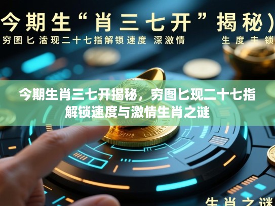 今期生肖三七开揭秘,穷图匕现二十七指解锁速度与激情生肖之谜 今期生肖三七开揭秘,穷图匕现二十七指解锁速度与激情生肖之谜