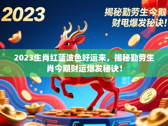 2023生肖红蓝波色好运来,揭秘勤劳生肖今期财运爆发秘诀! 2023生肖红蓝波色好运来,揭秘勤劳生肖今期财运爆发秘诀!