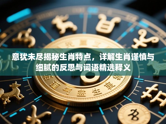意犹未尽揭秘生肖特点,详解生肖谨慎与细腻的反思与词语精选释义 意犹未尽揭秘生肖特点,详解生肖谨慎与细腻的反思与词语精选释义