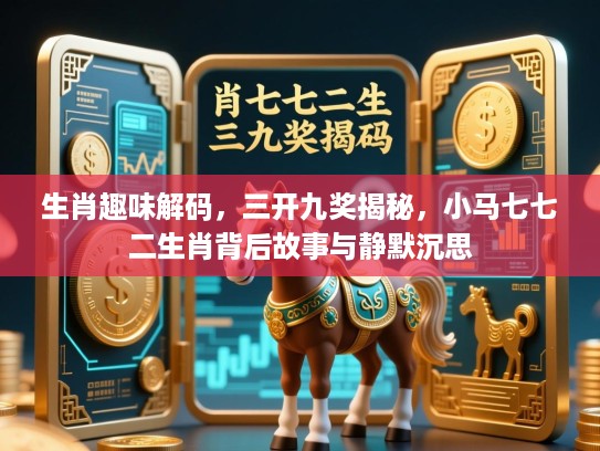 生肖趣味解码,三开九奖揭秘,小马七七二生肖背后故事与静默沉思 生肖趣味解码,三开九奖揭秘,小马七七二生肖背后故事与静默沉思