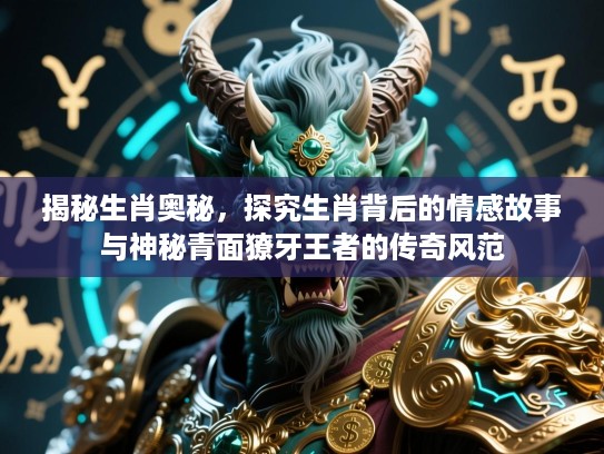 揭秘生肖奥秘,探究生肖背后的情感故事与神秘青面獠牙王者的传奇风范 揭秘生肖奥秘,探究生肖背后的情感故事与神秘青面獠牙王者的传奇风范