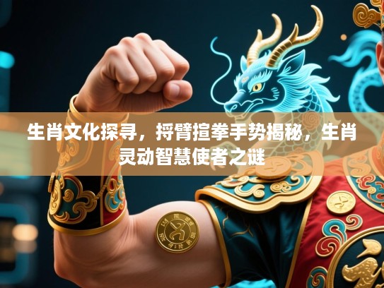 生肖文化探寻,捋臂揎拳手势揭秘,生肖灵动智慧使者之谜 生肖文化探寻,捋臂揎拳手势揭秘,生肖灵动智慧使者之谜