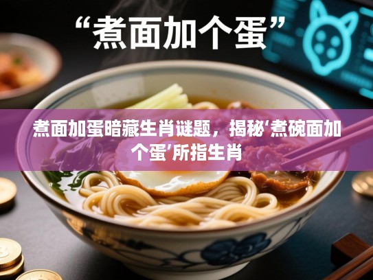 煮面加蛋暗藏生肖谜题,揭秘‘煮碗面加个蛋’所指生肖 煮面加蛋暗藏生肖谜题,揭秘‘煮碗面加个蛋’所指生肖