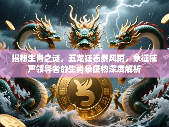 揭秘生肖之谜,五龙狂卷暴风雨,象征威严领导者的生肖象征物深度解析 揭秘生肖之谜,五龙狂卷暴风雨,象征威严领导者的生肖象征物深度解析