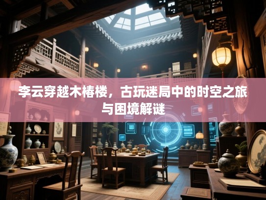 李云穿越木椿楼,古玩迷局中的时空之旅与困境解谜 李云穿越木椿楼,古玩迷局中的时空之旅与困境解谜