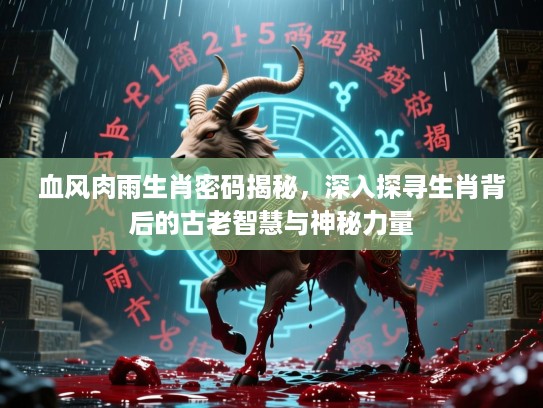 血风肉雨生肖密码揭秘,深入探寻生肖背后的古老智慧与神秘力量 血风肉雨生肖密码揭秘,深入探寻生肖背后的古老智慧与神秘力量