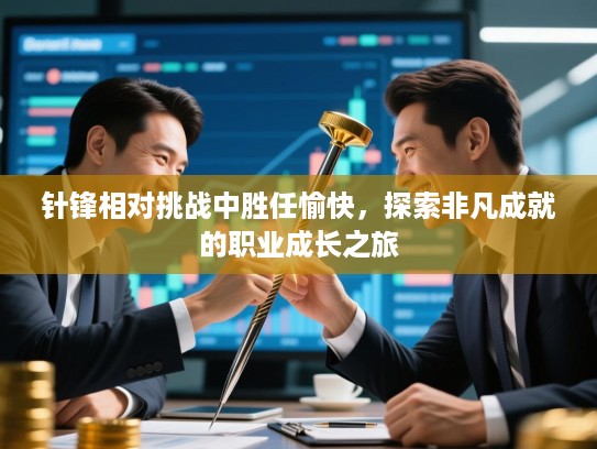 针锋相对挑战中胜任愉快,探索非凡成就的职业成长之旅 针锋相对挑战中胜任愉快,探索非凡成就的职业成长之旅