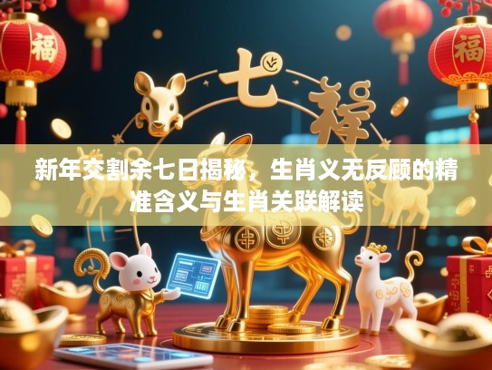 新年交割余七日揭秘，生肖义无反顾的精准含义与生肖关联解读