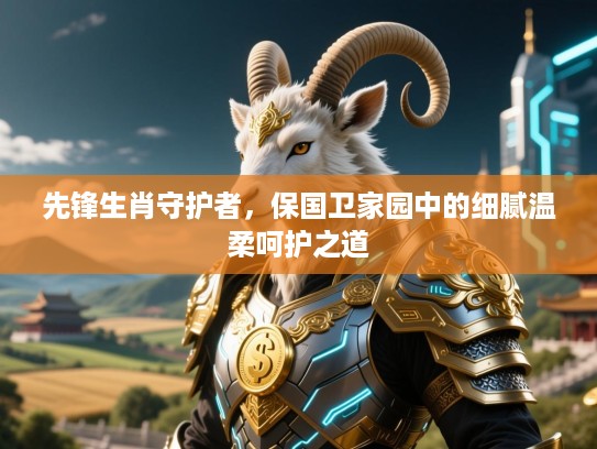先锋生肖守护者，保国卫家园中的细腻温柔呵护之道