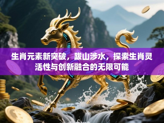 生肖元素新突破,跋山涉水,探索生肖灵活性与创新融合的无限可能 生肖元素新突破,跋山涉水,探索生肖灵活性与创新融合的无限可能