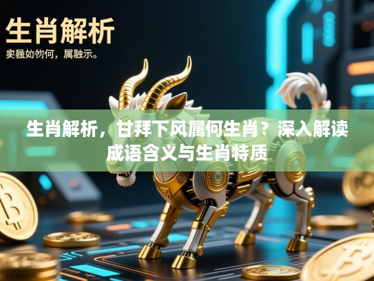 生肖解析,甘拜下风属何生肖?深入解读成语含义与生肖特质 生肖解析,甘拜下风属何生肖?深入解读成语含义与生肖特质