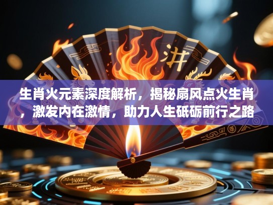 生肖火元素深度解析,揭秘扇风点火生肖,激发内在激情,助力人生砥砺前行之路 生肖火元素深度解析,揭秘扇风点火生肖,激发内在激情,助力人生砥砺前行之路