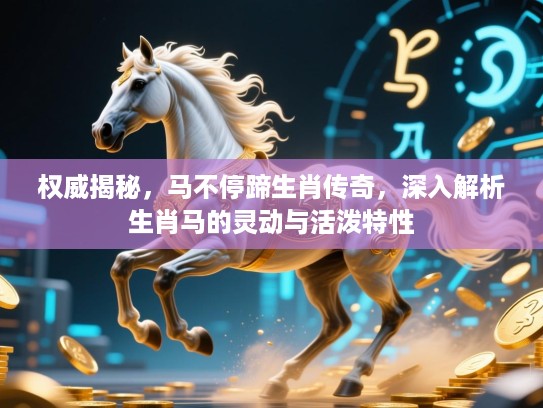 权威揭秘,马不停蹄生肖传奇,深入解析生肖马的灵动与活泼特性 权威揭秘,马不停蹄生肖传奇,深入解析生肖马的灵动与活泼特性