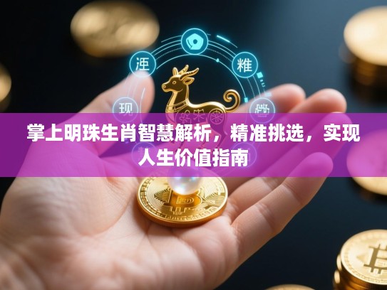 掌上明珠生肖智慧解析,精准挑选,实现人生价值指南 掌上明珠生肖智慧解析,精准挑选,实现人生价值指南