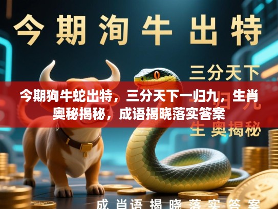 今期狗牛蛇出特,三分天下一归九,生肖奥秘揭秘,成语揭晓落实答案 今期狗牛蛇出特,三分天下一归九,生肖奥秘揭秘,成语揭晓落实答案