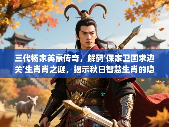 三代杨家英豪传奇,解码‘保家卫国求边关’生肖肖之谜,揭示秋日智慧生肖的隐匿奥秘 三代杨家英豪传奇,解码‘保家卫国求边关’生肖肖之谜,揭示秋日智慧生肖的隐匿奥秘