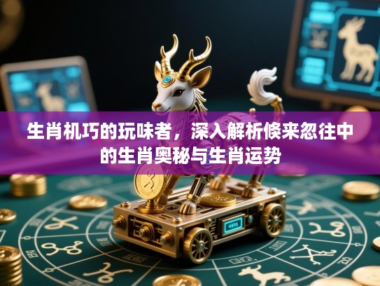 生肖机巧的玩味者,深入解析倏来忽往中的生肖奥秘与生肖运势 生肖机巧的玩味者,深入解析倏来忽往中的生肖奥秘与生肖运势