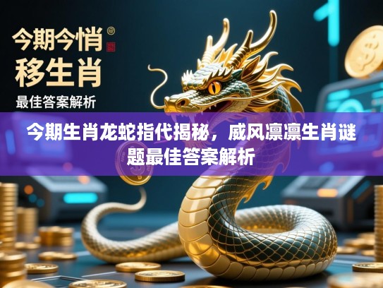 今期生肖龙蛇指代揭秘,威风凛凛生肖谜题最佳答案解析 今期生肖龙蛇指代揭秘,威风凛凛生肖谜题最佳答案解析