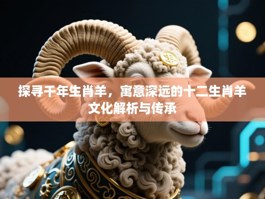 探寻千年生肖羊,寓意深远的十二生肖羊文化解析与传承 探寻千年生肖羊,寓意深远的十二生肖羊文化解析与传承