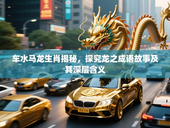 车水马龙生肖揭秘，探究龙之成语故事及其深层含义