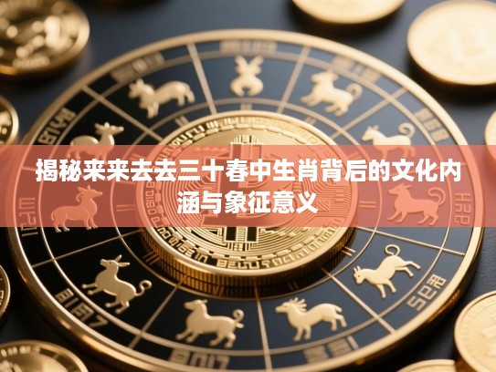 揭秘来来去去三十春中生肖背后的文化内涵与象征意义 揭秘来来去去三十春中生肖背后的文化内涵与象征意义