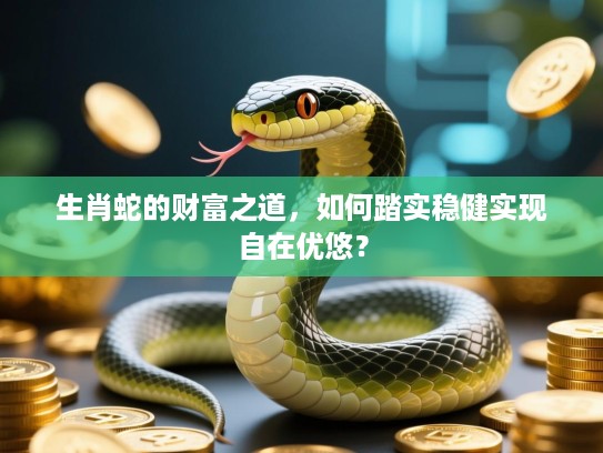 生肖蛇的财富之道,如何踏实稳健实现自在优悠? 生肖蛇的财富之道,如何踏实稳健实现自在优悠?