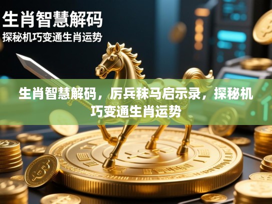 生肖智慧解码，厉兵秣马启示录，探秘机巧变通生肖运势