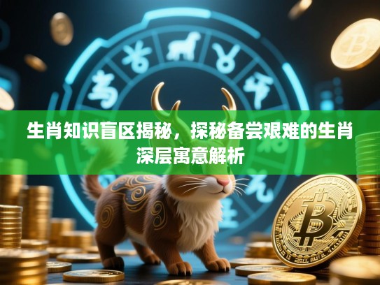 生肖知识盲区揭秘,探秘备尝艰难的生肖深层寓意解析 生肖知识盲区揭秘,探秘备尝艰难的生肖深层寓意解析