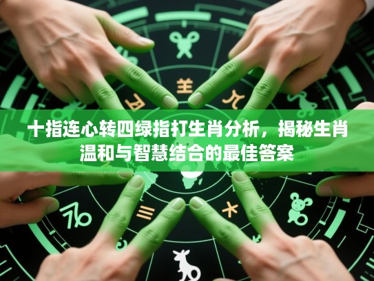 十指连心转四绿指打生肖分析,揭秘生肖温和与智慧结合的最佳答案 十指连心转四绿指打生肖分析,揭秘生肖温和与智慧结合的最佳答案