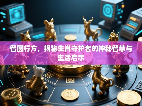 智圆行方,揭秘生肖守护者的神秘智慧与生活启示 智圆行方,揭秘生肖守护者的神秘智慧与生活启示