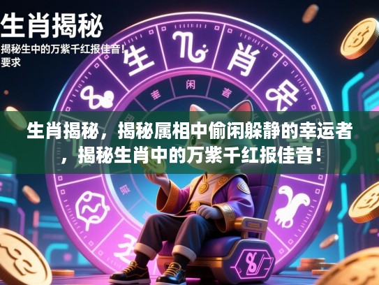 生肖揭秘,揭秘属相中偷闲躲静的幸运者,揭秘生肖中的万紫千红报佳音! 生肖揭秘,揭秘属相中偷闲躲静的幸运者,揭秘生肖中的万紫千红报佳音!