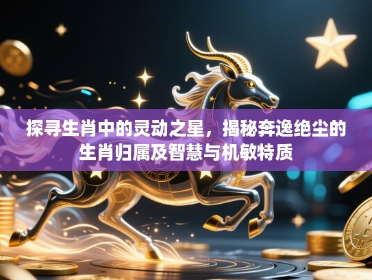 探寻生肖中的灵动之星,揭秘奔逸绝尘的生肖归属及智慧与机敏特质 探寻生肖中的灵动之星,揭秘奔逸绝尘的生肖归属及智慧与机敏特质