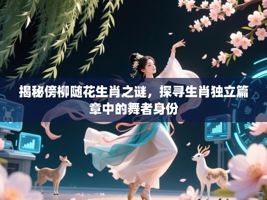 揭秘傍柳随花生肖之谜，探寻生肖独立篇章中的舞者身份