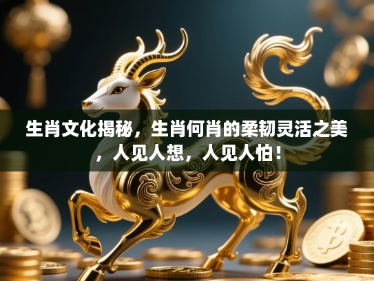 生肖文化揭秘,生肖何肖的柔韧灵活之美,人见人想,人见人怕! 生肖文化揭秘,生肖何肖的柔韧灵活之美,人见人想,人见人怕!