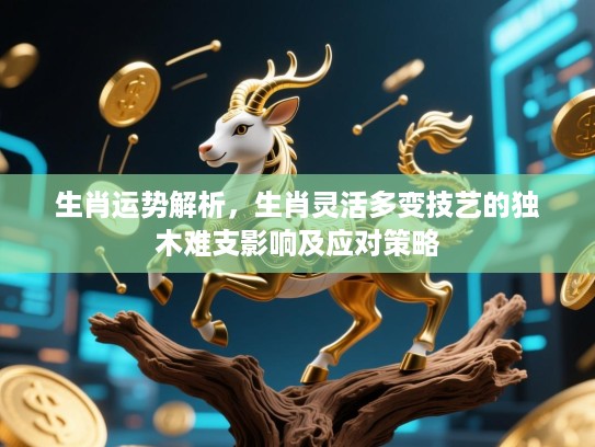 生肖运势解析,生肖灵活多变技艺的独木难支影响及应对策略 生肖运势解析,生肖灵活多变技艺的独木难支影响及应对策略