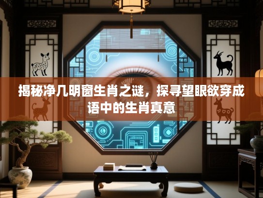 揭秘净几明窗生肖之谜,探寻望眼欲穿成语中的生肖真意 揭秘净几明窗生肖之谜,探寻望眼欲穿成语中的生肖真意