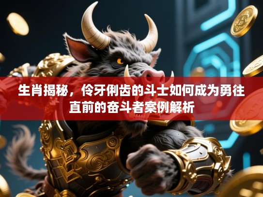 生肖揭秘,伶牙俐齿的斗士如何成为勇往直前的奋斗者案例解析 生肖揭秘,伶牙俐齿的斗士如何成为勇往直前的奋斗者案例解析