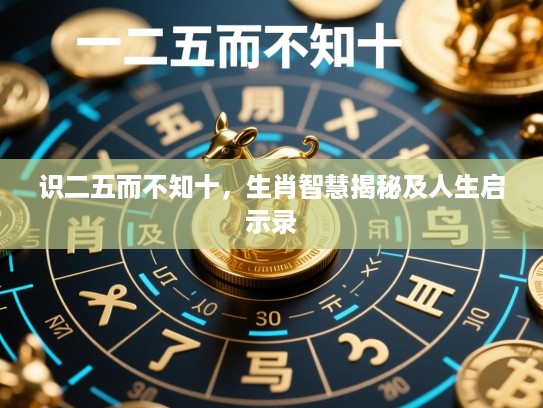 识二五而不知十,生肖智慧揭秘及人生启示录 识二五而不知十,生肖智慧揭秘及人生启示录