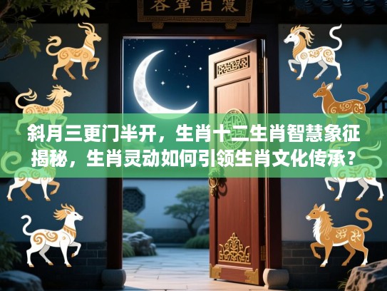 斜月三更门半开,生肖十二生肖智慧象征揭秘,生肖灵动如何引领生肖文化传承? 斜月三更门半开,生肖十二生肖智慧象征揭秘,生肖灵动如何引领生肖文化传承?