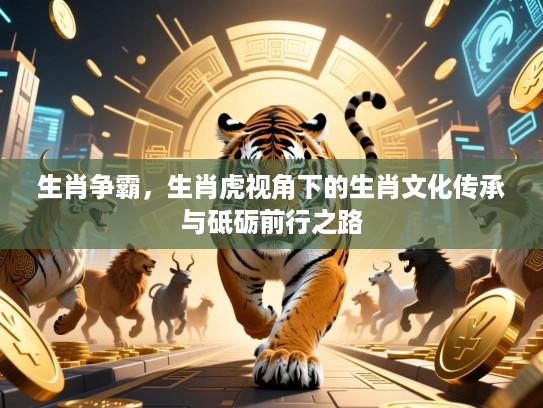 生肖争霸,生肖虎视角下的生肖文化传承与砥砺前行之路 生肖争霸,生肖虎视角下的生肖文化传承与砥砺前行之路