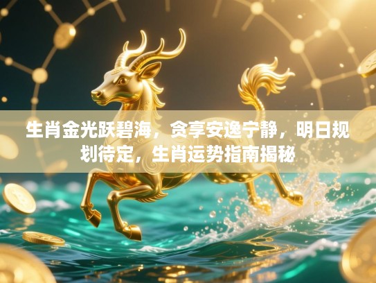 生肖金光跃碧海,贪享安逸宁静,明日规划待定,生肖运势指南揭秘 生肖金光跃碧海,贪享安逸宁静,明日规划待定,生肖运势指南揭秘