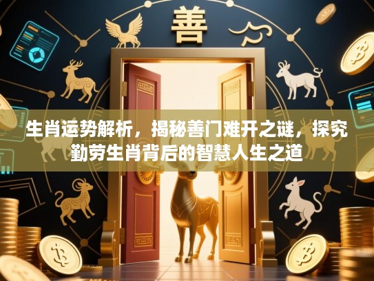 生肖运势解析,揭秘善门难开之谜,探究勤劳生肖背后的智慧人生之道 生肖运势解析,揭秘善门难开之谜,探究勤劳生肖背后的智慧人生之道