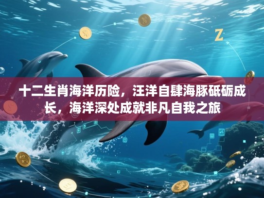 十二生肖海洋历险,汪洋自肆海豚砥砺成长,海洋深处成就非凡自我之旅 十二生肖海洋历险,汪洋自肆海豚砥砺成长,海洋深处成就非凡自我之旅
