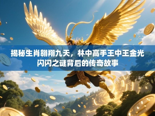 揭秘生肖翱翔九天,林中高手王中王金光闪闪之谜背后的传奇故事 揭秘生肖翱翔九天,林中高手王中王金光闪闪之谜背后的传奇故事